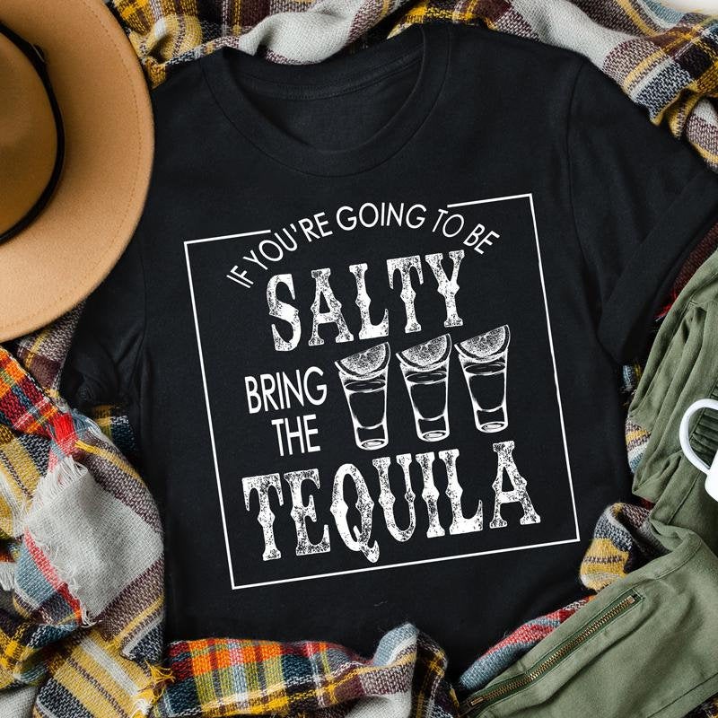 If You're Going To Be Salty Bring The Tequila Shirt